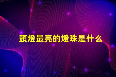 頭燈最亮的燈珠是什么型號 最好的led燈珠是什么型號